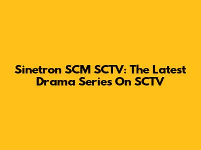 Sinetron SCM SCTV: The Latest Drama Series On SCTV