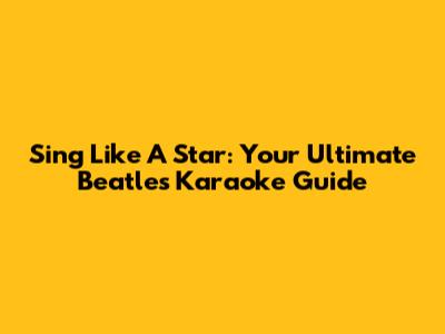 Sing Like A Star: Your Ultimate Beatles Karaoke Guide