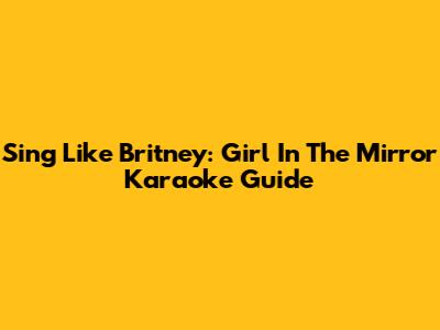 Sing Like Britney: "Girl In The Mirror" Karaoke Guide