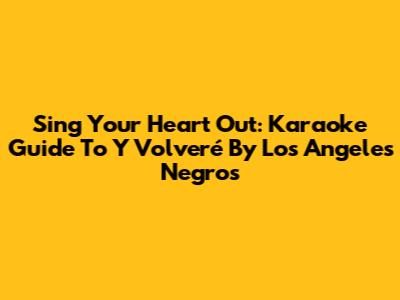 Sing Your Heart Out: Karaoke Guide To 'Y Volveré' By Los Angeles Negros