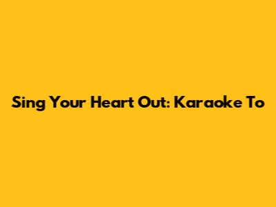 Sing Your Heart Out: Karaoke To 