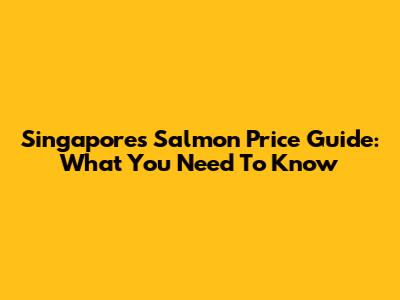 Singapore's Salmon Price Guide: What You Need To Know