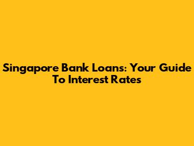 Singapore Bank Loans: Your Guide To Interest Rates