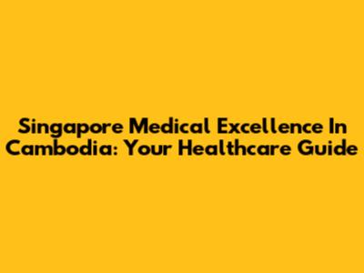 Singapore Medical Excellence In Cambodia: Your Healthcare Guide