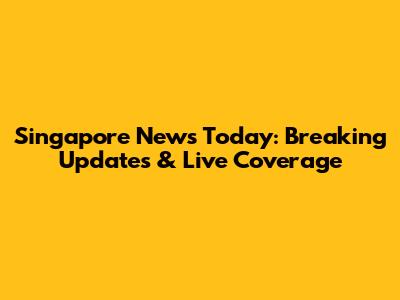 Singapore News Today: Breaking Updates & Live Coverage