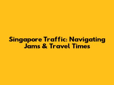 Singapore Traffic: Navigating Jams & Travel Times