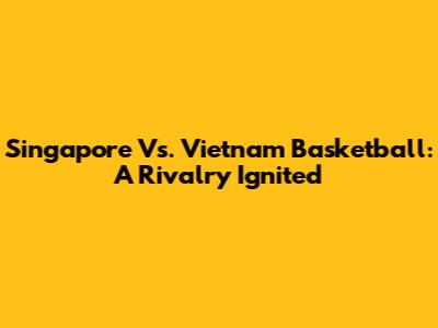 Singapore Vs. Vietnam Basketball: A Rivalry Ignited