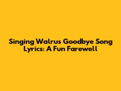 Singing Walrus Goodbye Song Lyrics: A Fun Farewell