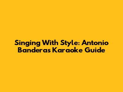 Singing With Style: Antonio Banderas Karaoke Guide