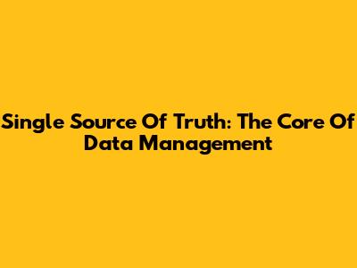 Single Source Of Truth: The Core Of Data Management