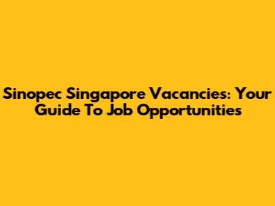 Sinopec Singapore Vacancies: Your Guide To Job Opportunities