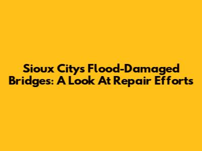 Sioux City's Flood-Damaged Bridges: A Look At Repair Efforts
