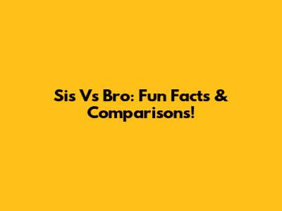 Sis Vs Bro: Fun Facts & Comparisons!