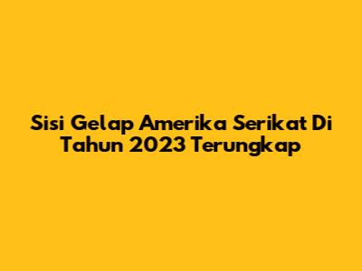 Sisi Gelap Amerika Serikat Di Tahun 2023 Terungkap