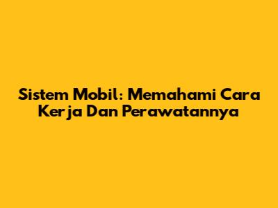 Sistem Mobil: Memahami Cara Kerja Dan Perawatannya