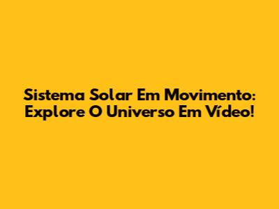 Sistema Solar Em Movimento: Explore O Universo Em Vídeo!