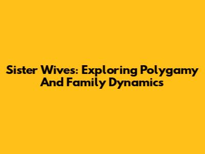 Sister Wives: Exploring Polygamy And Family Dynamics