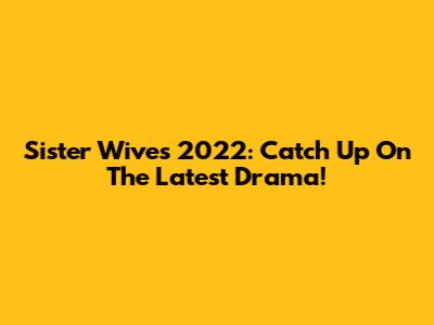 Sister Wives 2022: Catch Up On The Latest Drama!