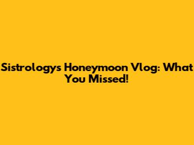 Sistrology's Honeymoon Vlog: What You Missed!