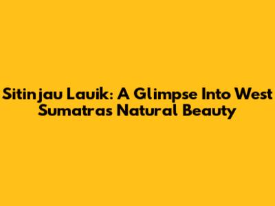 Sitinjau Lauik: A Glimpse Into West Sumatra's Natural Beauty