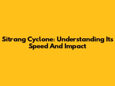 Sitrang Cyclone: Understanding Its Speed And Impact