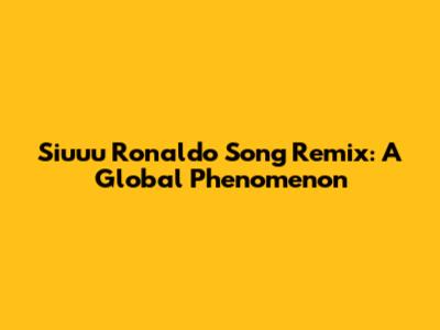 Siuuu Ronaldo Song Remix: A Global Phenomenon
