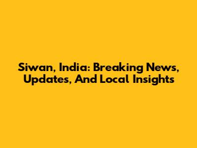 Siwan, India: Breaking News, Updates, And Local Insights