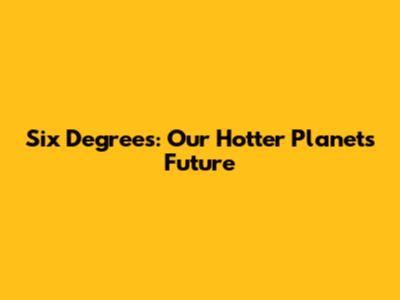 Six Degrees: Our Hotter Planet's Future