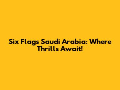 Six Flags Saudi Arabia: Where Thrills Await!