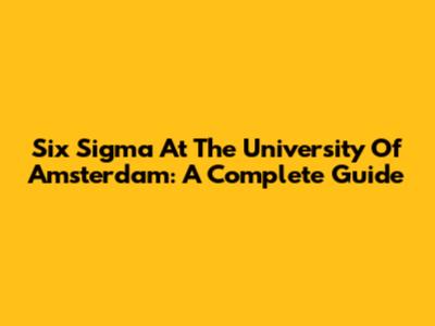 Six Sigma At The University Of Amsterdam: A Complete Guide