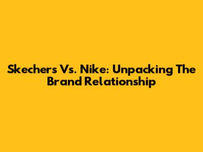 Skechers Vs. Nike: Unpacking The Brand Relationship