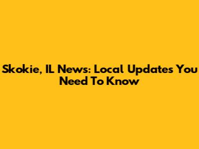 Skokie, IL News: Local Updates You Need To Know