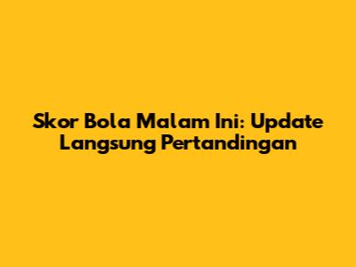 Skor Bola Malam Ini: Update Langsung Pertandingan