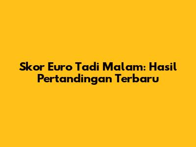Skor Euro Tadi Malam: Hasil Pertandingan Terbaru