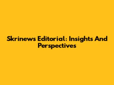Skrinews Editorial: Insights And Perspectives