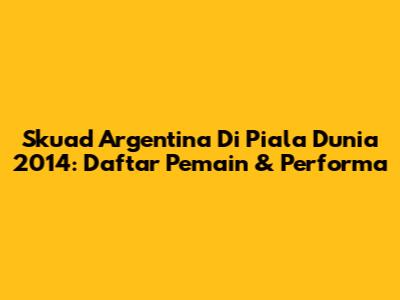 Skuad Argentina Di Piala Dunia 2014: Daftar Pemain & Performa