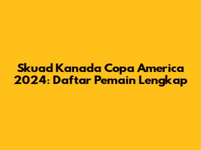 Skuad Kanada Copa America 2024: Daftar Pemain Lengkap