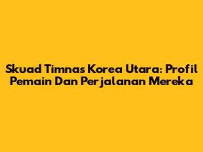 Skuad Timnas Korea Utara: Profil Pemain Dan Perjalanan Mereka