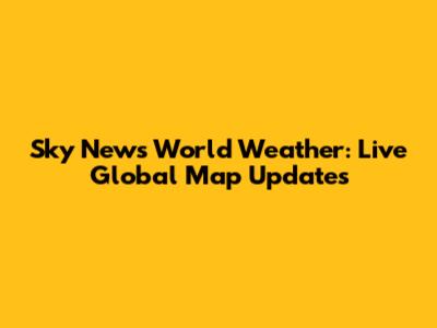 Sky News World Weather: Live Global Map Updates