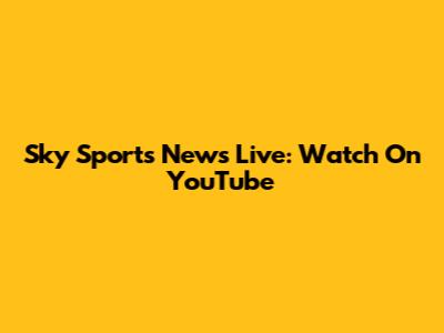 Sky Sports News Live: Watch On YouTube