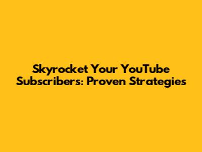 Skyrocket Your YouTube Subscribers: Proven Strategies