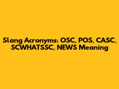 Slang Acronyms: OSC, POS, CASC, SCWHATSSC, NEWS Meaning