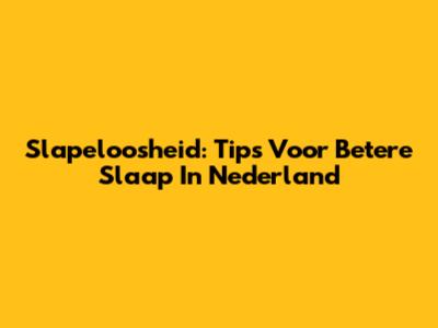 Slapeloosheid: Tips Voor Betere Slaap In Nederland