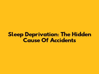 Sleep Deprivation: The Hidden Cause Of Accidents