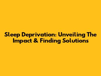 Sleep Deprivation: Unveiling The Impact & Finding Solutions
