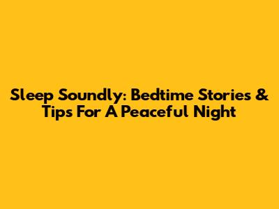 Sleep Soundly: Bedtime Stories & Tips For A Peaceful Night