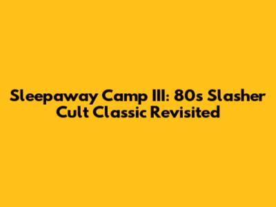 Sleepaway Camp III: 80s Slasher Cult Classic Revisited