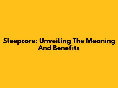 Sleepcore: Unveiling The Meaning And Benefits