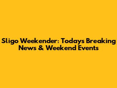 Sligo Weekender: Today's Breaking News & Weekend Events