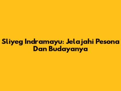 Sliyeg Indramayu: Jelajahi Pesona Dan Budayanya